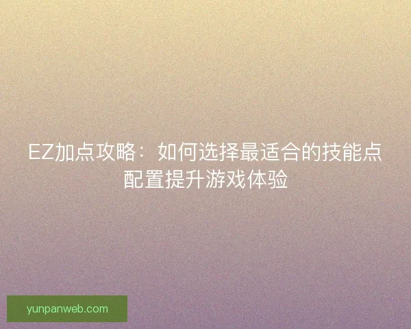 EZ加点攻略:如何选择最适合的技能点配置提升游戏体验 EZ加点攻略:如何选择最适合的技能点配置提升游戏体验