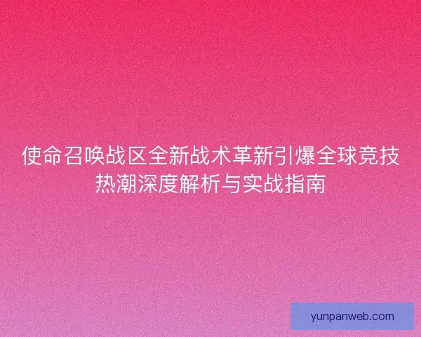 使命召唤战区全新战术革新引爆全球竞技热潮深度解析与实战指南
