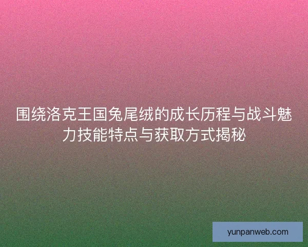 围绕洛克王国兔尾绒的成长历程与战斗魅力技能特点与获取方式揭秘 围绕洛克王国兔尾绒的成长历程与战斗魅力技能特点与获取方式揭秘