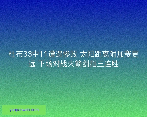 杜布33中11遭遇惨败 太阳距离附加赛更远 下场对战火箭剑指三连胜 杜布33中11遭遇惨败 太阳距离附加赛更远 下场对战火箭剑指三连胜