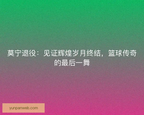 莫宁退役:见证辉煌岁月终结,篮球传奇的最后一舞 莫宁退役:见证辉煌岁月终结,篮球传奇的最后一舞