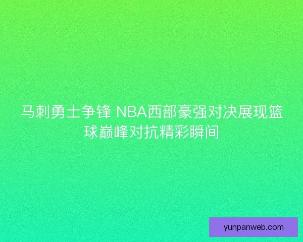 马刺勇士争锋 NBA西部豪强对决展现篮球巅峰对抗精彩瞬间 马刺勇士争锋 NBA西部豪强对决展现篮球巅峰对抗精彩瞬间