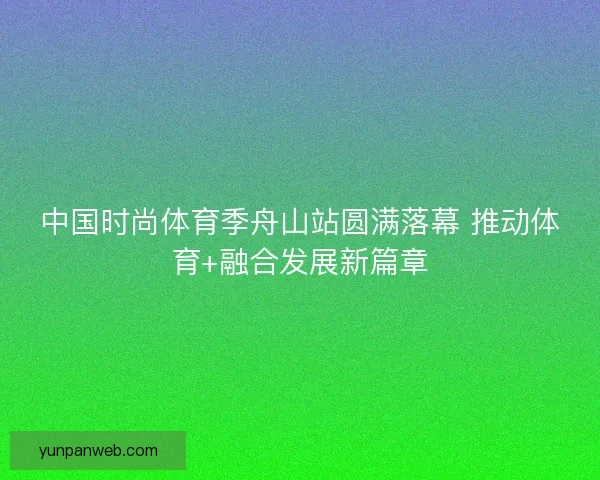 中国时尚体育季舟山站圆满落幕 推动体育+融合发展新篇章 中国时尚体育季舟山站圆满落幕 推动体育+融合发展新篇章